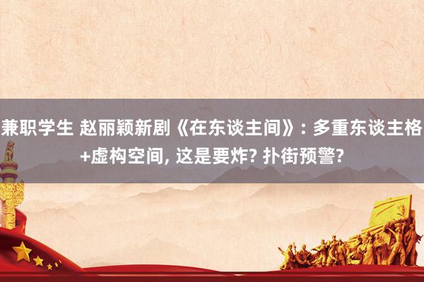 兼职学生 赵丽颖新剧《在东谈主间》: 多重东谈主格+虚构空间， 这是要炸? 扑街预警?