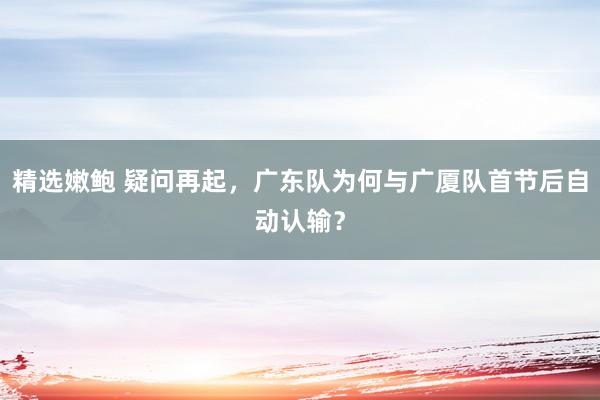 精选嫩鲍 疑问再起，广东队为何与广厦队首节后自动认输？