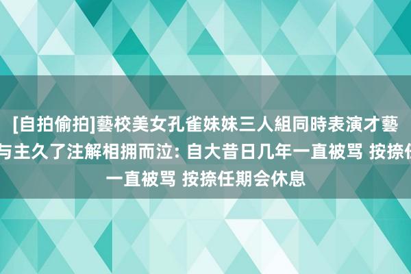 [自拍偷拍]藝校美女孔雀妹妹三人組同時表演才藝 张本智和与主久了注解相拥而泣: 自大昔日几年一直被骂 按捺任期会休息