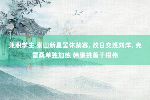 兼职学生 泰山新星罢休禁赛， 改日交班刘洋， 克雷桑单独加练 韩鹏挑落于根伟