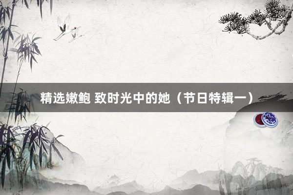 精选嫩鲍 致时光中的她（节日特辑一）