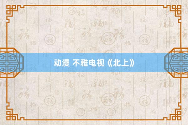 动漫 不雅电视《北上》
