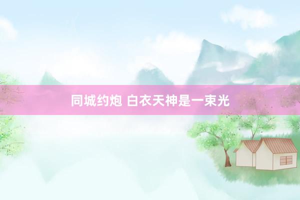 同城约炮 白衣天神是一束光
