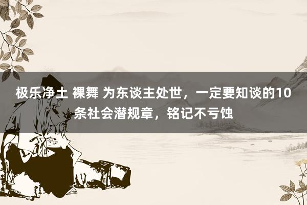 极乐净土 裸舞 为东谈主处世，一定要知谈的10条社会潜规章，铭记不亏蚀