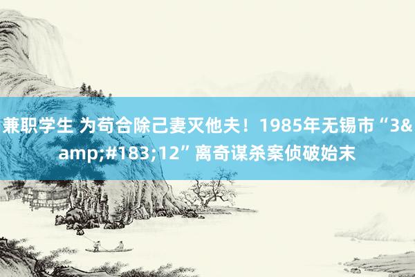 兼职学生 为苟合除己妻灭他夫！1985年无锡市“3&#183;12”离奇谋杀案侦破始末