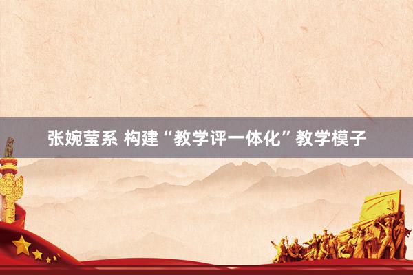 张婉莹系 构建“教学评一体化”教学模子