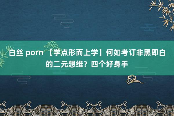 白丝 porn 【学点形而上学】何如考订非黑即白的二元想维？四个好身手