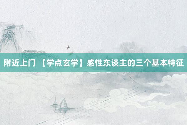 附近上门 【学点玄学】感性东谈主的三个基本特征
