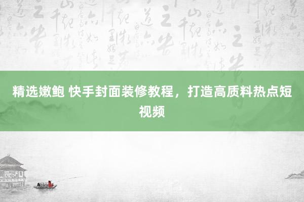精选嫩鲍 快手封面装修教程，打造高质料热点短视频