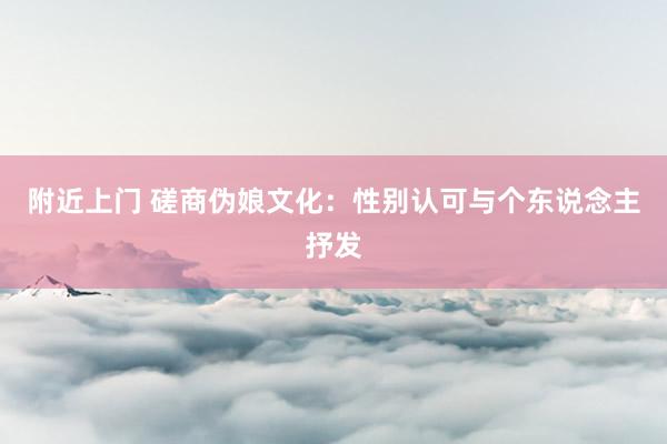 附近上门 磋商伪娘文化：性别认可与个东说念主抒发