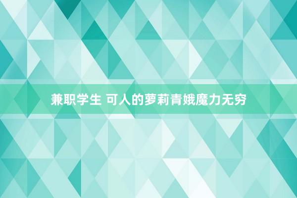 兼职学生 可人的萝莉青娥魔力无穷