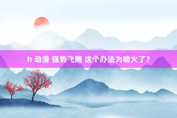 h 动漫 强势飞腾 这个办法为啥火了？