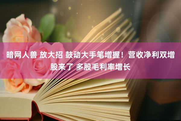 暗网人兽 放大招 鼓动大手笔增握！营收净利双增股来了 多股毛利率增长
