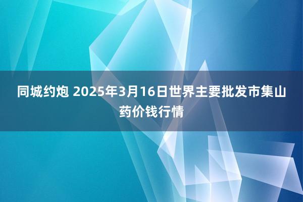 同城约炮 2025年3月16日世界主要批发市集山药价钱行情