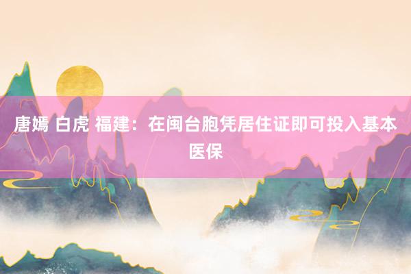 唐嫣 白虎 福建：在闽台胞凭居住证即可投入基本医保