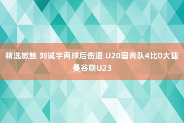 精选嫩鲍 刘诚宇两球后伤退 U20国青队4比0大捷曼谷联U23