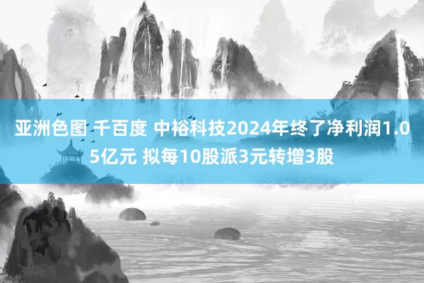 亚洲色图 千百度 中裕科技2024年终了净利润1.05亿元 拟每10股派3元转增3股