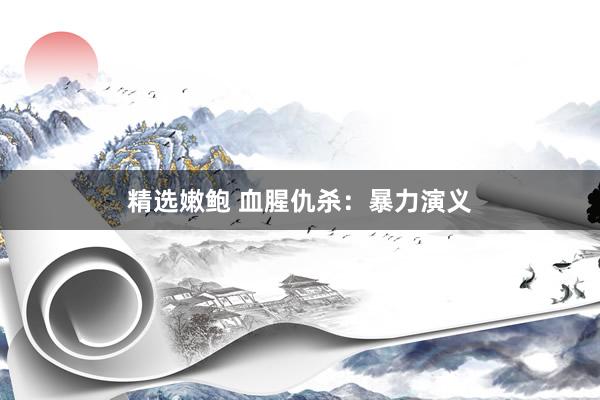 精选嫩鲍 血腥仇杀：暴力演义