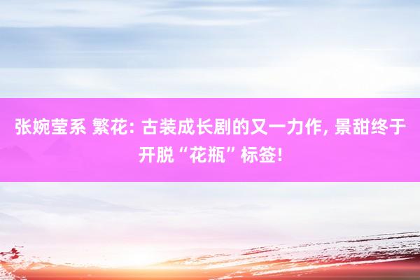 张婉莹系 繁花: 古装成长剧的又一力作， 景甜终于开脱“花瓶”标签!