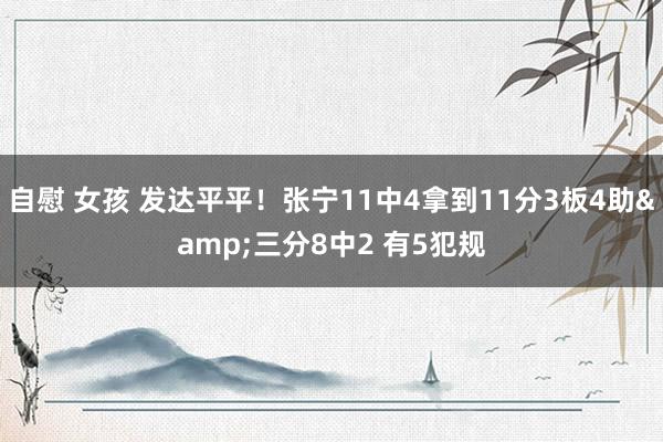 自慰 女孩 发达平平！张宁11中4拿到11分3板4助&三分8中2 有5犯规