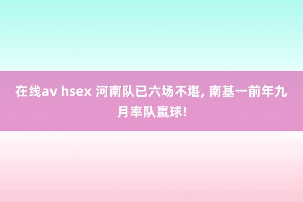 在线av hsex 河南队已六场不堪， 南基一前年九月率队赢球!