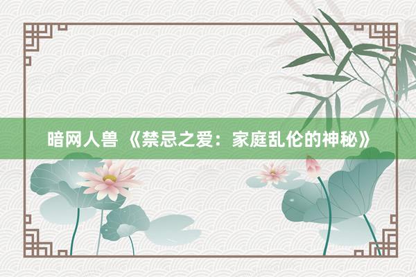 暗网人兽 《禁忌之爱：家庭乱伦的神秘》