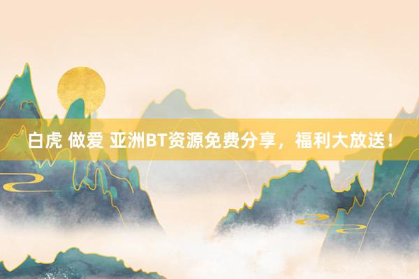 白虎 做爱 亚洲BT资源免费分享，福利大放送！