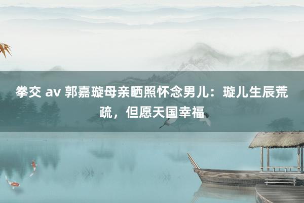 拳交 av 郭嘉璇母亲晒照怀念男儿：璇儿生辰荒疏，但愿天国幸福