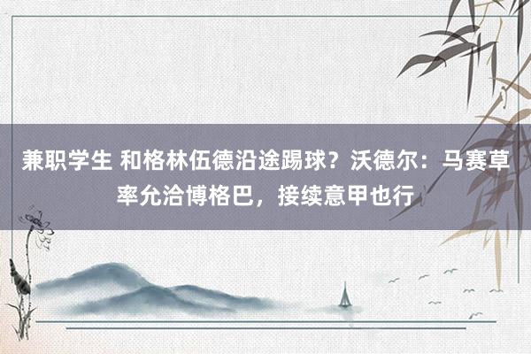 兼职学生 和格林伍德沿途踢球？沃德尔：马赛草率允洽博格巴，接续意甲也行