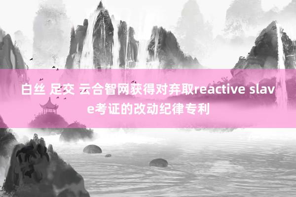 白丝 足交 云合智网获得对弃取reactive slave考证的改动纪律专利