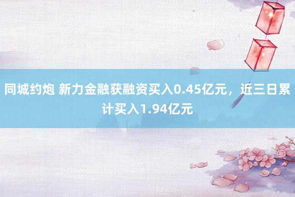 同城约炮 新力金融获融资买入0.45亿元，近三日累计买入1.94亿元
