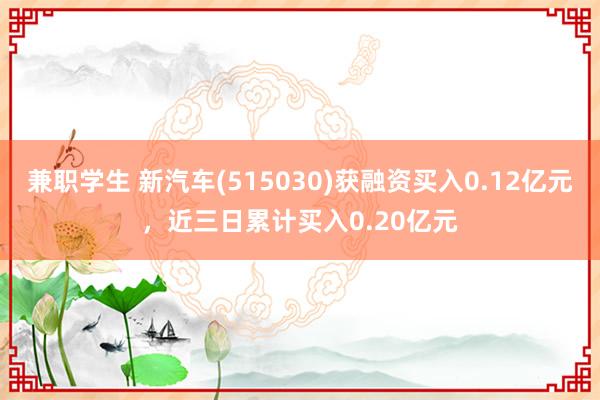 兼职学生 新汽车(515030)获融资买入0.12亿元，近三日累计买入0.20亿元