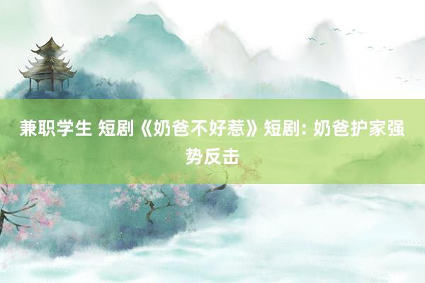 兼职学生 短剧《奶爸不好惹》短剧: 奶爸护家强势反击