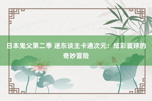 日本鬼父第二季 迷东谈主卡通次元：炫彩寰球的奇妙冒险