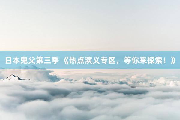 日本鬼父第三季 《热点演义专区，等你来探索！》