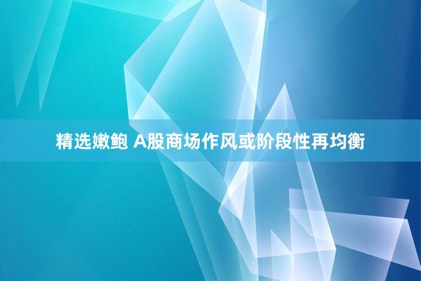 精选嫩鲍 A股商场作风或阶段性再均衡