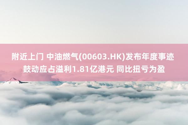 附近上门 中油燃气(00603.HK)发布年度事迹 鼓动应占溢利1.81亿港元 同比扭亏为盈