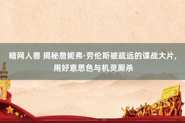 暗网人兽 揭秘詹妮弗·劳伦斯被疏远的谍战大片， 用好意思色与机灵厮杀