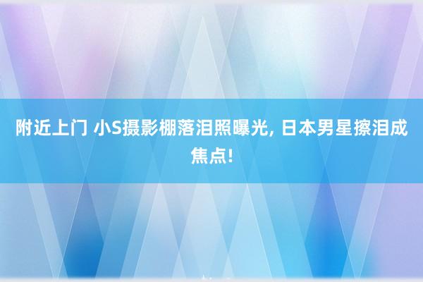 附近上门 小S摄影棚落泪照曝光， 日本男星擦泪成焦点!