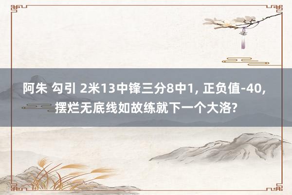 阿朱 勾引 2米13中锋三分8中1， 正负值-40， 摆烂无底线如故练就下一个大洛?