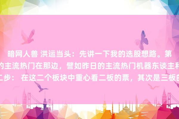 暗网人兽 洪运当头:先讲一下我的选股想路。第一步: 先找出商场中的主流热门在那边,譬如昨日的主流热门机器东谈主和深海科技。第二步: 在这二个板块中重心看二板的票,其次是三板的票(主要看有莫得漏掉约略因为二进三...