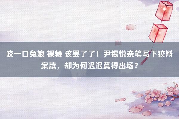 咬一口兔娘 裸舞 该罢了了！尹锡悦亲笔写下狡辩案牍，却为何迟迟莫得出场？