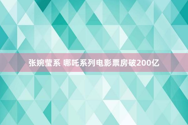张婉莹系 哪吒系列电影票房破200亿