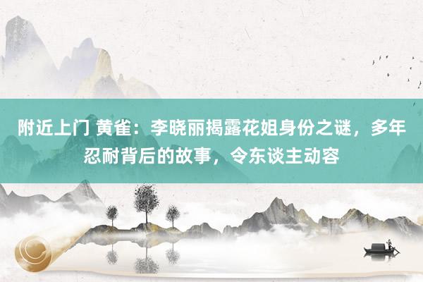 附近上门 黄雀：李晓丽揭露花姐身份之谜，多年忍耐背后的故事，令东谈主动容