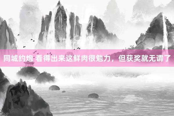 同城约炮 看得出来这鲜肉很勉力，但获奖就无谓了