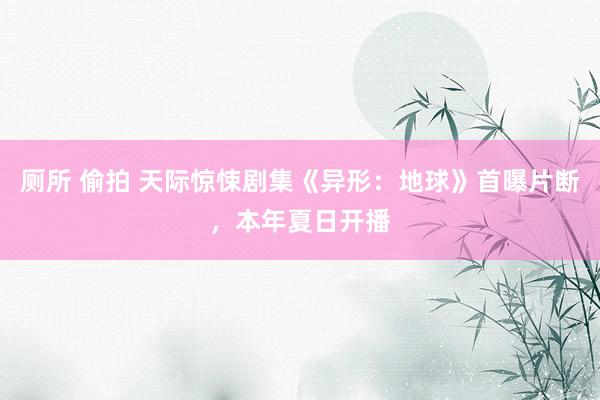 厕所 偷拍 天际惊悚剧集《异形：地球》首曝片断，本年夏日开播
