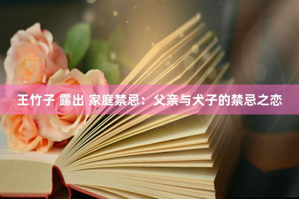 王竹子 露出 家庭禁忌：父亲与犬子的禁忌之恋