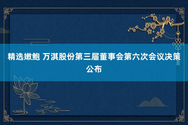 精选嫩鲍 万淇股份第三届董事会第六次会议决策公布