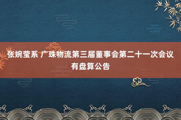 张婉莹系 广珠物流第三届董事会第二十一次会议有盘算公告