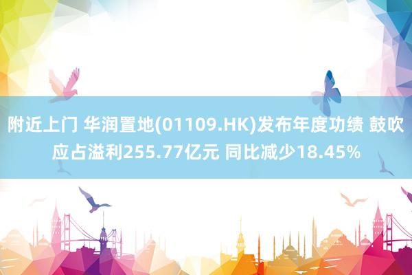 附近上门 华润置地(01109.HK)发布年度功绩 鼓吹应占溢利255.77亿元 同比减少18.45%